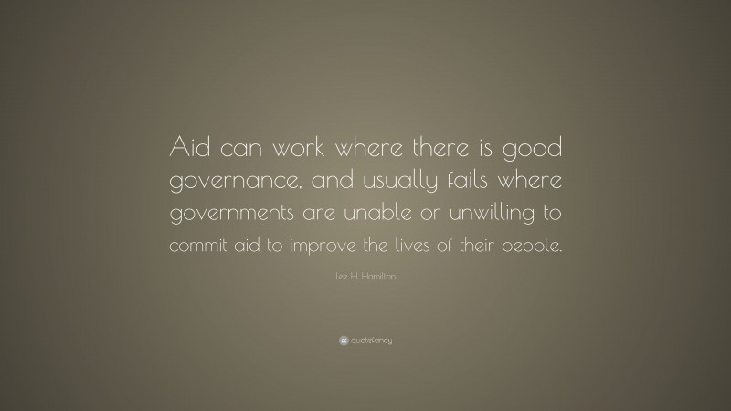 Lee H. Hamilton Quote: “Aid can work where there is good governance, and usually fails where governments are unable or unwilling to commit aid to improve the lives of their people.”