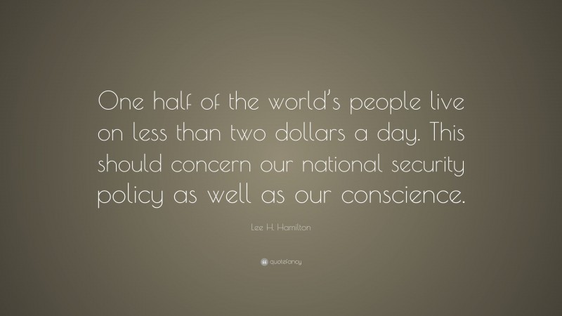 Lee H. Hamilton Quote: “One half of the world’s people live on less than two dollars a day. This should concern our national security policy as well as our conscience.”