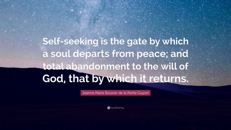 Jeanne Marie Bouvier de la Motte Guyon Quote: “Self-seeking is the gate by which a soul departs from peace; and total abandonment to the will of God, that by which it returns.”