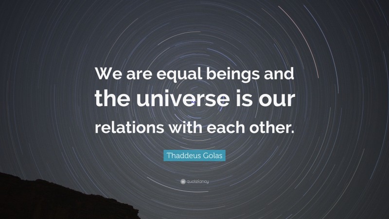 Thaddeus Golas Quote: “We are equal beings and the universe is our relations with each other.”