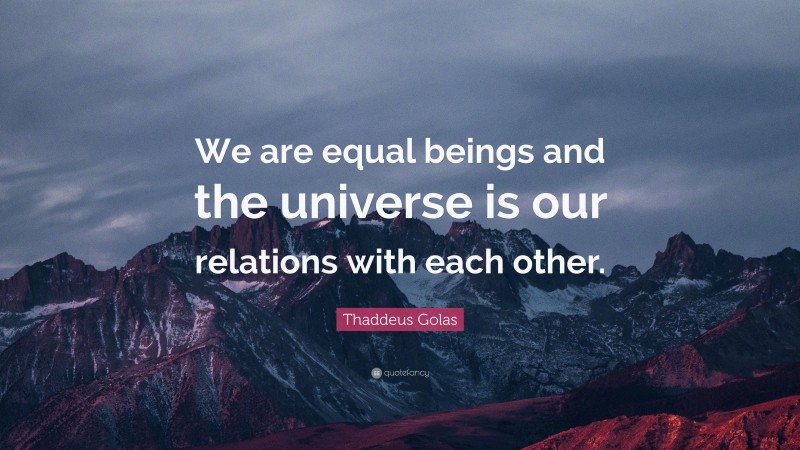 Thaddeus Golas Quote: “We are equal beings and the universe is our relations with each other.”