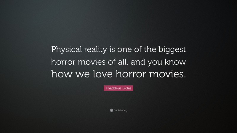 Thaddeus Golas Quote: “Physical reality is one of the biggest horror movies of all, and you know how we love horror movies.”