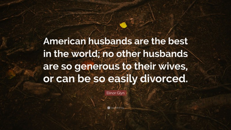 Elinor Glyn Quote: “American husbands are the best in the world; no other husbands are so generous to their wives, or can be so easily divorced.”