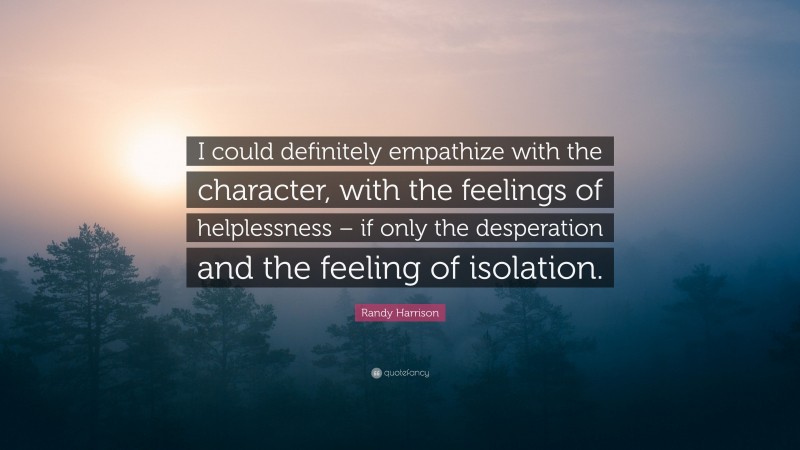 Randy Harrison Quote: “I could definitely empathize with the character, with the feelings of helplessness – if only the desperation and the feeling of isolation.”