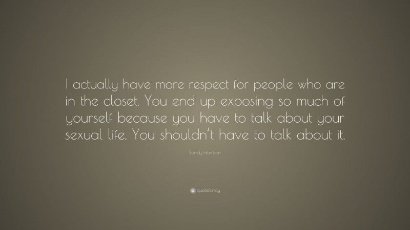 Randy Harrison Quote: “I actually have more respect for people who are in the closet. You end up exposing so much of yourself because you have to talk about your sexual life. You shouldn’t have to talk about it.”