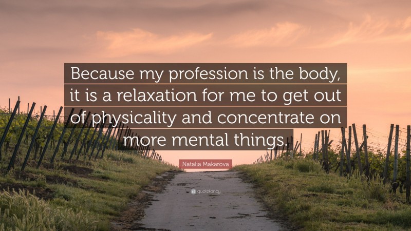 Natalia Makarova Quote: “Because my profession is the body, it is a relaxation for me to get out of physicality and concentrate on more mental things.”