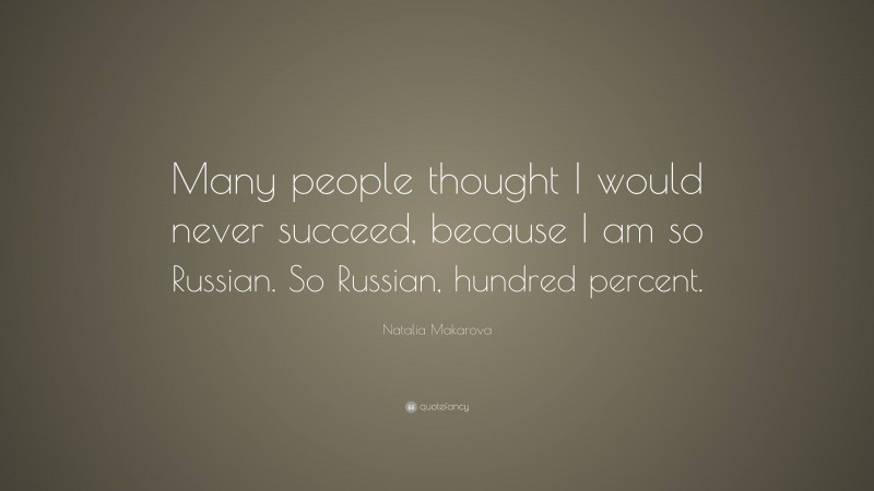 Natalia Makarova Quote: “Many people thought I would never succeed, because I am so Russian. So Russian, hundred percent.”