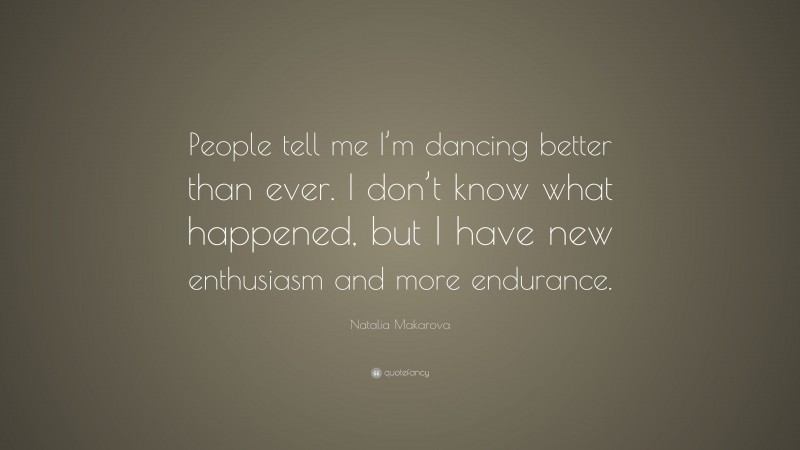 Natalia Makarova Quote: “People tell me I’m dancing better than ever. I don’t know what happened, but I have new enthusiasm and more endurance.”
