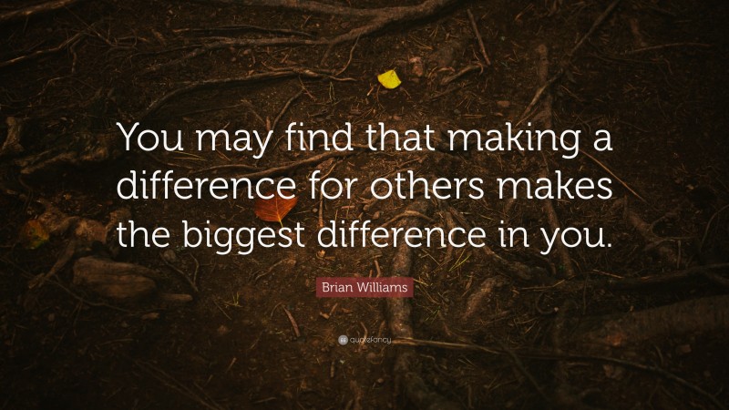 Brian Williams Quote: “You may find that making a difference for others makes the biggest difference in you.”