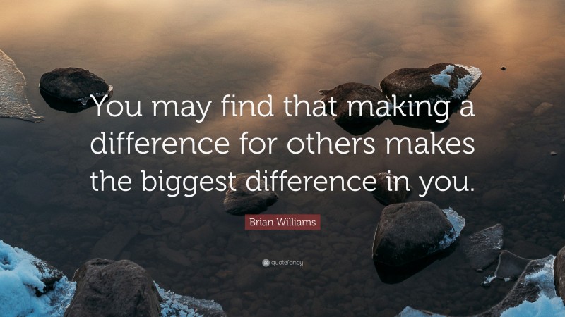Brian Williams Quote: “You may find that making a difference for others makes the biggest difference in you.”