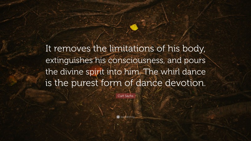 Curt Sachs Quote: “It removes the limitations of his body, extinguishes his consciousness, and pours the divine spirit into him. The whirl dance is the purest form of dance devotion.”