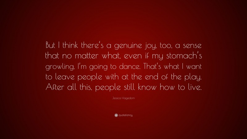 Jessica Hagedorn Quote: “But I think there’s a genuine joy, too, a sense that no matter what, even if my stomach’s growling, I’m going to dance. That’s what I want to leave people with at the end of the play. After all this, people still know how to live.”