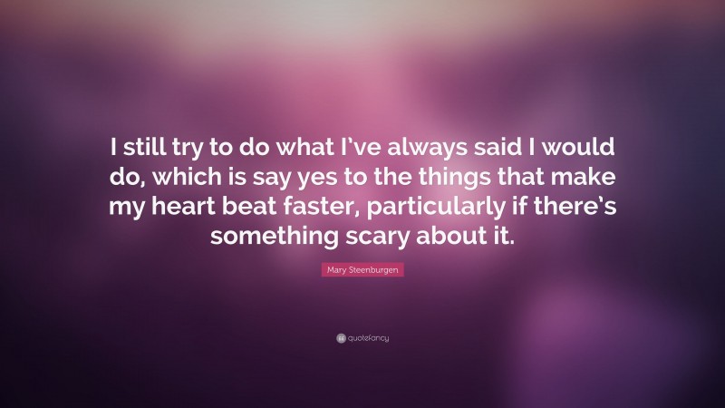 Mary Steenburgen Quote: “I still try to do what I’ve always said I would do, which is say yes to the things that make my heart beat faster, particularly if there’s something scary about it.”