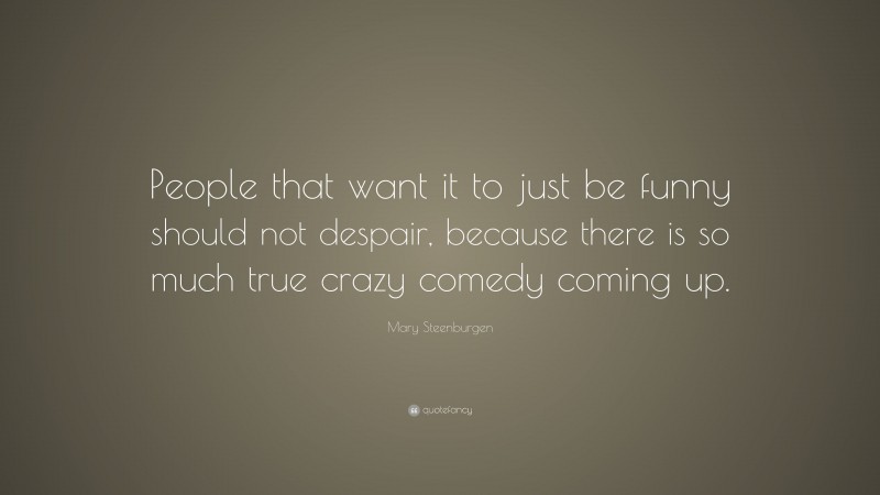 Mary Steenburgen Quote: “People that want it to just be funny should not despair, because there is so much true crazy comedy coming up.”