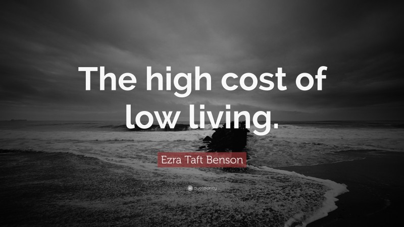 Ezra Taft Benson Quote: “The high cost of low living.”