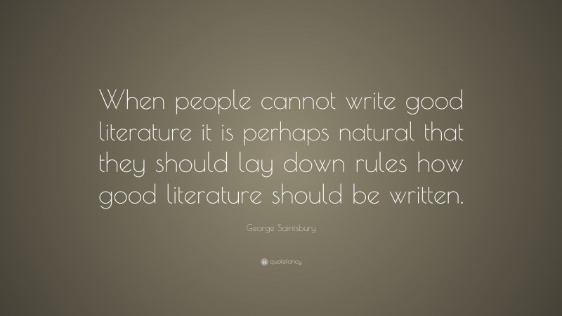 George Saintsbury Quote: “When people cannot write good literature it is perhaps natural that they should lay down rules how good literature should be written.”