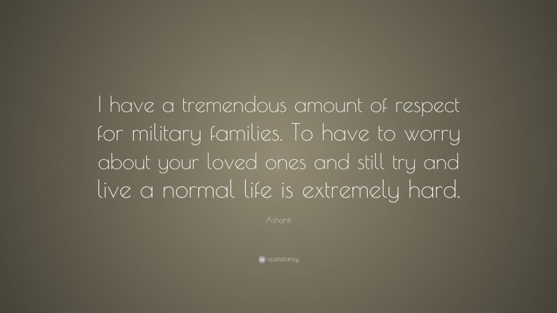 Ashanti Quote: “I have a tremendous amount of respect for military families. To have to worry about your loved ones and still try and live a normal life is extremely hard.”