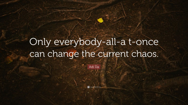 Adi Da Quote: “Only everybody-all-a t-once can change the current chaos.”