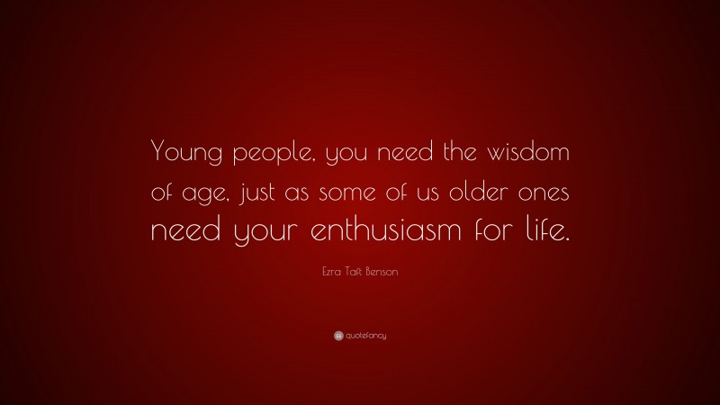Ezra Taft Benson Quote: “Young people, you need the wisdom of age, just as some of us older ones need your enthusiasm for life.”