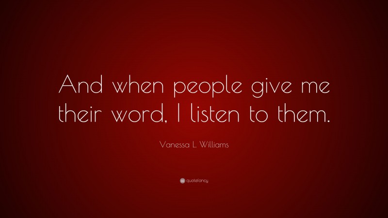 Vanessa L. Williams Quote: “And when people give me their word, I listen to them.”
