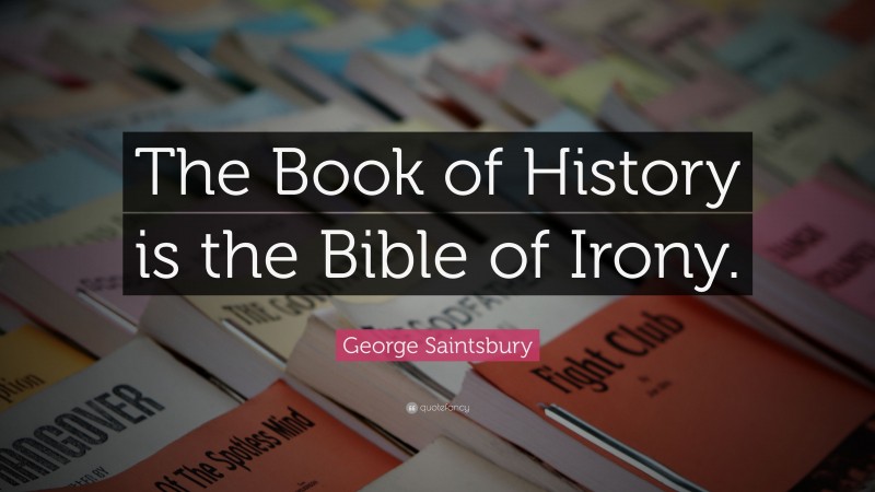 George Saintsbury Quote: “The Book of History is the Bible of Irony.”