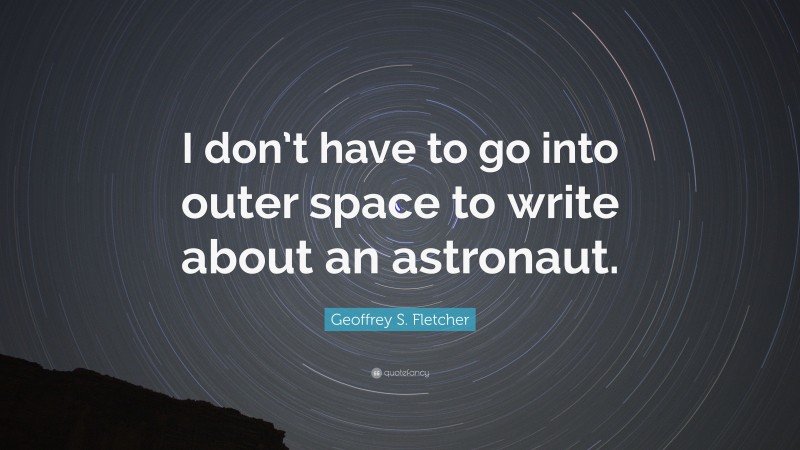Geoffrey S. Fletcher Quote: “I don’t have to go into outer space to write about an astronaut.”