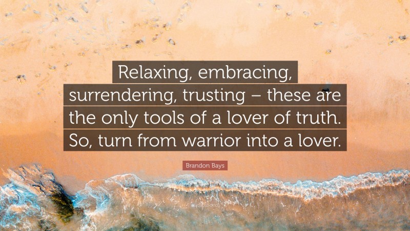 Brandon Bays Quote: “Relaxing, embracing, surrendering, trusting – these are the only tools of a lover of truth. So, turn from warrior into a lover.”