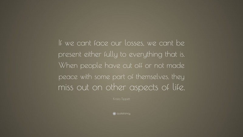 Krista Tippett Quote: “If we cant face our losses, we cant be present either fully to everything that is. When people have cut off or not made peace with some part of themselves, they miss out on other aspects of life.”