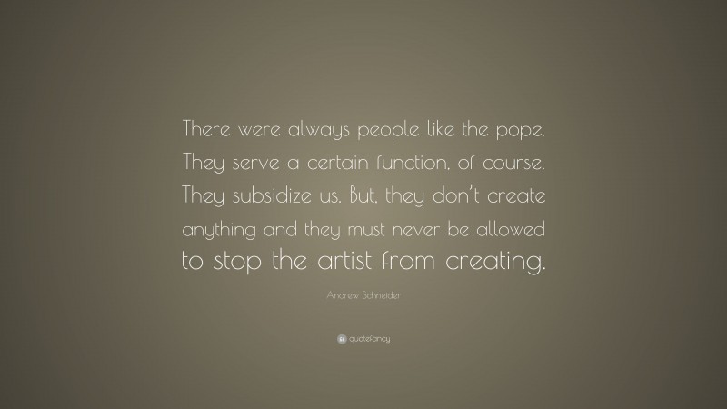 Andrew Schneider Quote: “There were always people like the pope. They serve a certain function, of course. They subsidize us. But, they don’t create anything and they must never be allowed to stop the artist from creating.”