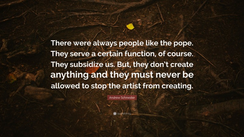 Andrew Schneider Quote: “There were always people like the pope. They serve a certain function, of course. They subsidize us. But, they don’t create anything and they must never be allowed to stop the artist from creating.”
