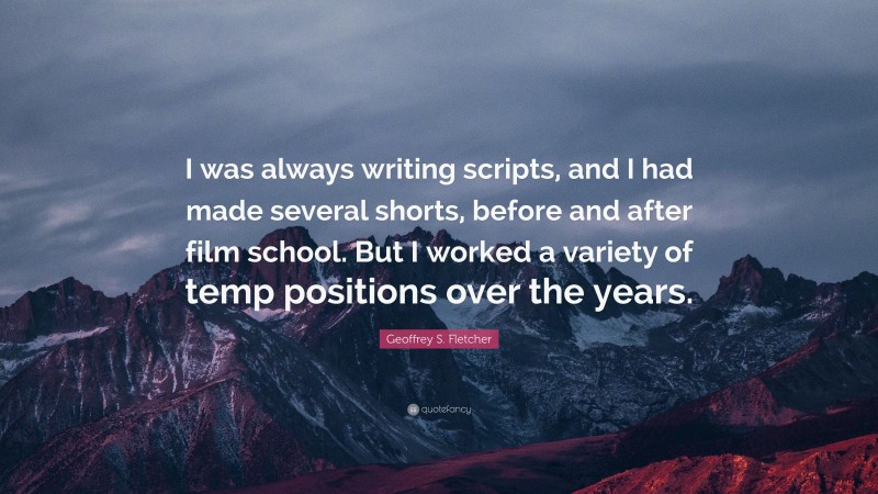 Geoffrey S. Fletcher Quote: “I was always writing scripts, and I had made several shorts, before and after film school. But I worked a variety of temp positions over the years.”