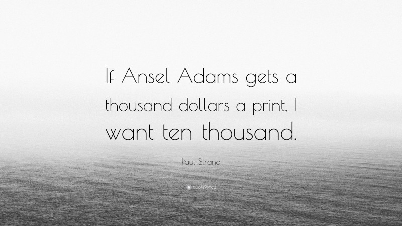 Paul Strand Quote: “If Ansel Adams gets a thousand dollars a print, I want ten thousand.”