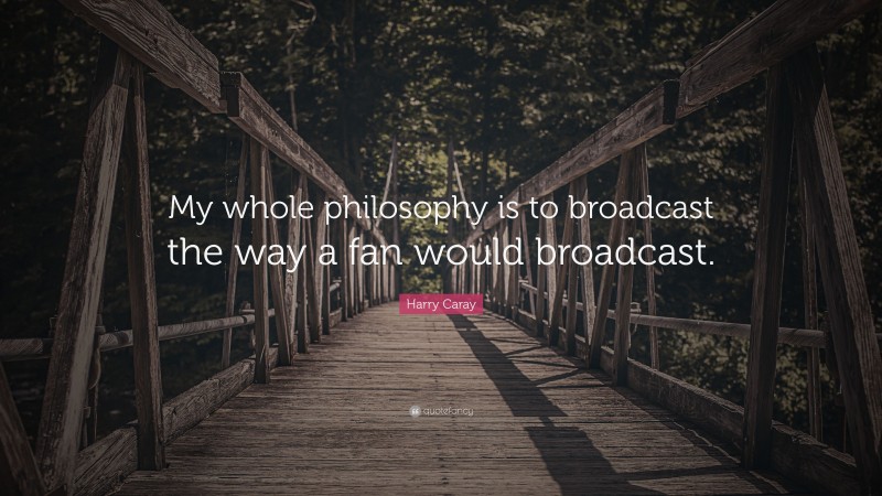 Harry Caray Quote: “My whole philosophy is to broadcast the way a fan would broadcast.”