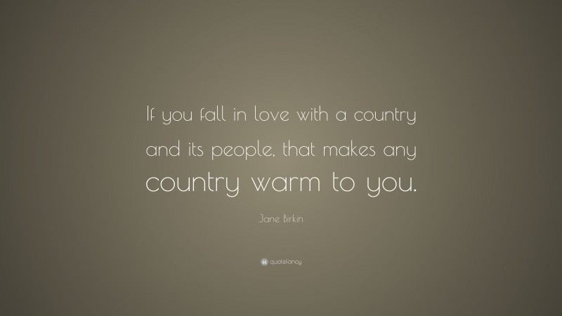 Jane Birkin Quote: “If you fall in love with a country and its people, that makes any country warm to you.”