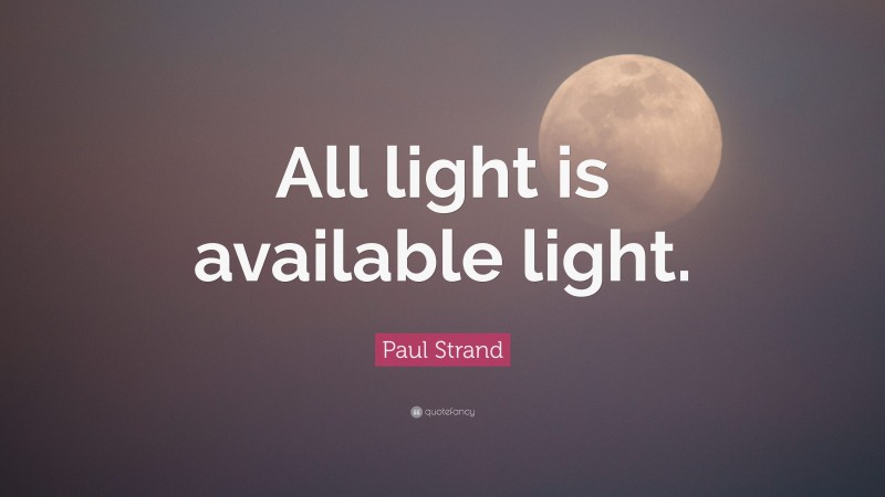Paul Strand Quote: “All light is available light.”