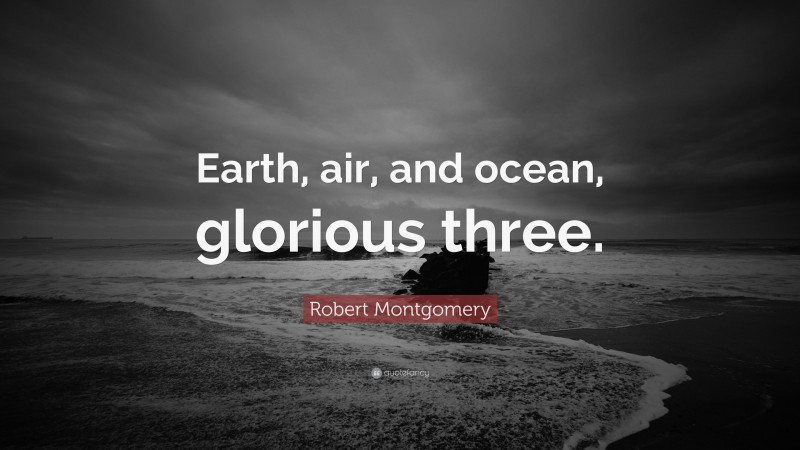 Robert Montgomery Quote: “Earth, air, and ocean, glorious three.”