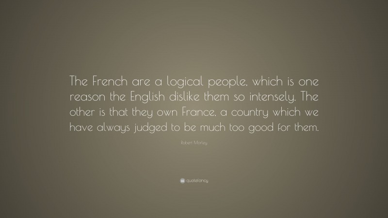 Robert Morley Quote: “The French are a logical people, which is one reason the English dislike them so intensely. The other is that they own France, a country which we have always judged to be much too good for them.”