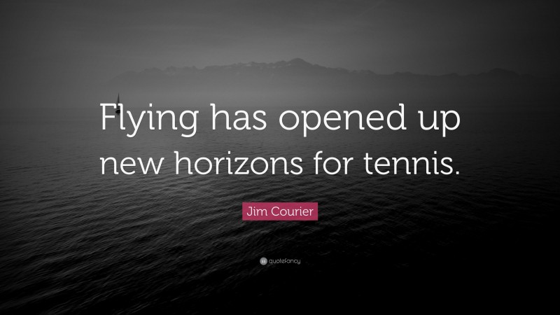 Jim Courier Quote: “Flying has opened up new horizons for tennis.”