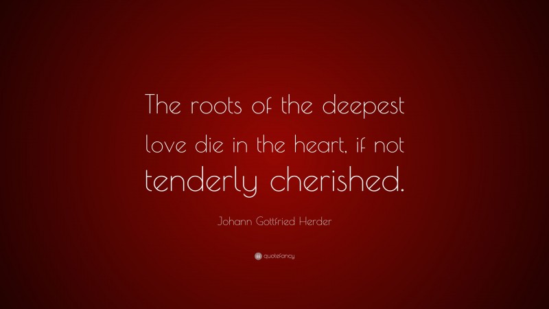 Johann Gottfried Herder Quote: “The roots of the deepest love die in the heart, if not tenderly cherished.”