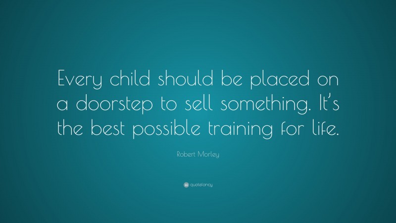 Robert Morley Quote: “Every child should be placed on a doorstep to sell something. It’s the best possible training for life.”