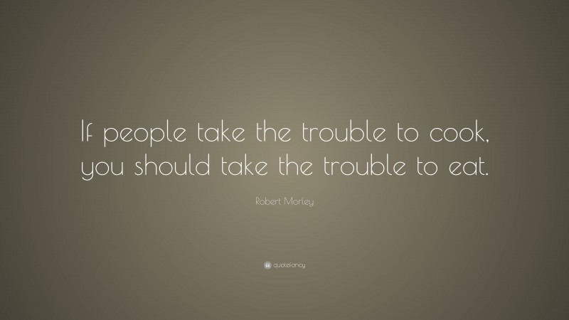 Robert Morley Quote: “If people take the trouble to cook, you should take the trouble to eat.”