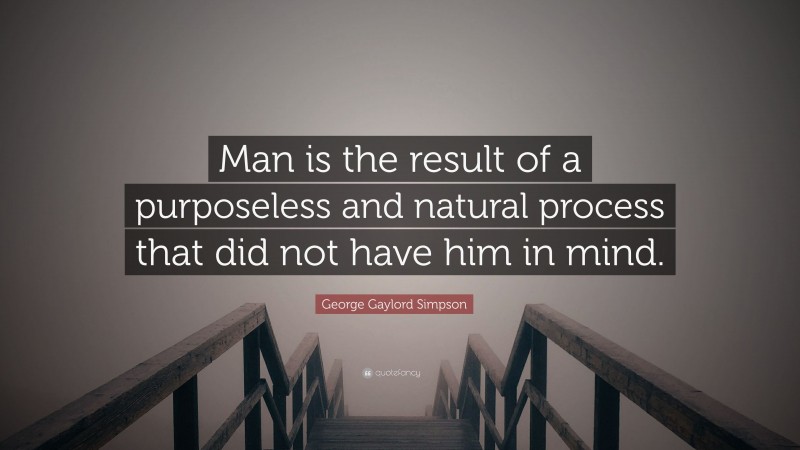 George Gaylord Simpson Quote: “Man is the result of a purposeless and natural process that did not have him in mind.”