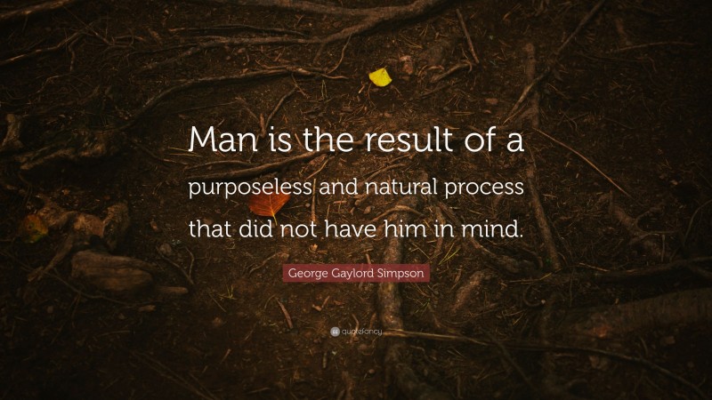 George Gaylord Simpson Quote: “Man is the result of a purposeless and natural process that did not have him in mind.”