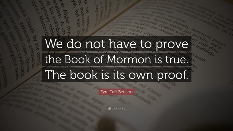 Ezra Taft Benson Quote: “We do not have to prove the Book of Mormon is true. The book is its own proof.”