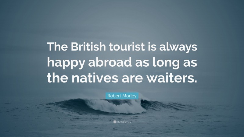 Robert Morley Quote: “The British tourist is always happy abroad as long as the natives are waiters.”