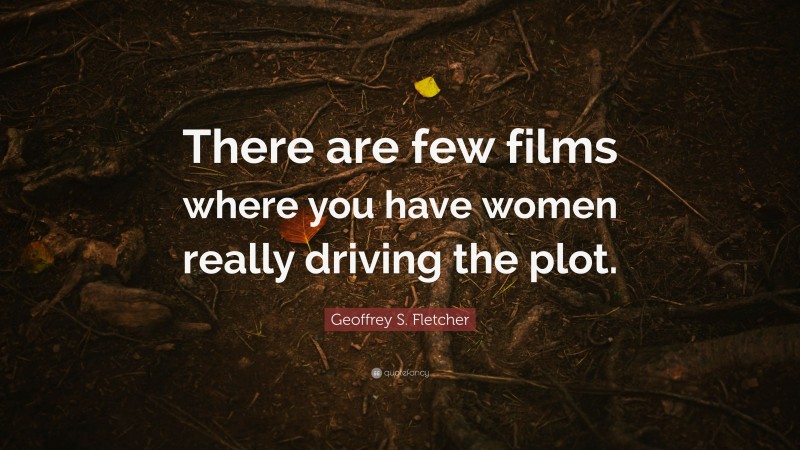 Geoffrey S. Fletcher Quote: “There are few films where you have women really driving the plot.”
