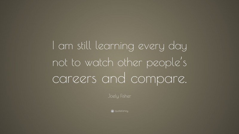 Joely Fisher Quote: “I am still learning every day not to watch other people’s careers and compare.”