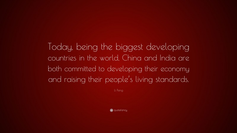 Li Peng Quote: “Today, being the biggest developing countries in the world, China and India are both committed to developing their economy and raising their people’s living standards.”