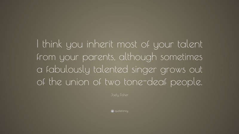 Joely Fisher Quote: “I think you inherit most of your talent from your parents, although sometimes a fabulously talented singer grows out of the union of two tone-deaf people.”