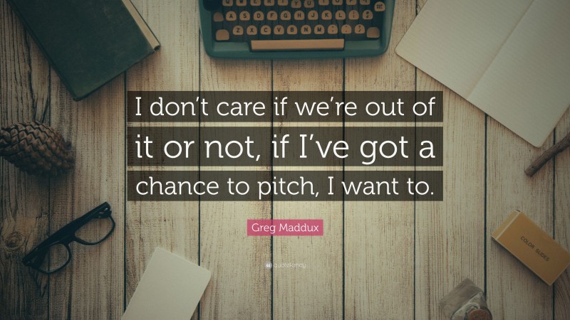 Greg Maddux Quote: “I don’t care if we’re out of it or not, if I’ve got a chance to pitch, I want to.”